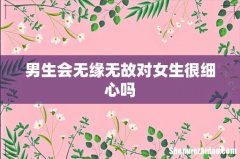 男生会无缘无故对女生很细心吗