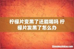 柠檬片变黑了还能喝吗 柠檬片发黑了怎么办