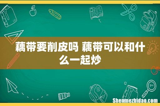 藕带要削皮吗 藕带可以和什么一起炒