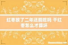红枣放了二年还能吃吗 干红枣怎么才算坏