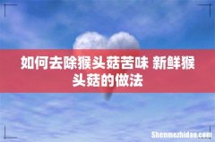 如何去除猴头菇苦味 新鲜猴头菇的做法
