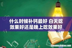 什么时候补钙最好 白天吃效果好还是晚上吃效果好