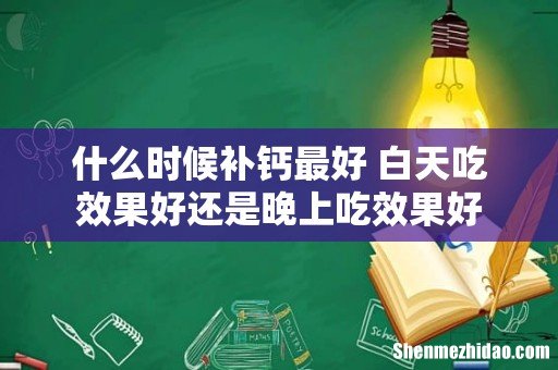 什么时候补钙最好 白天吃效果好还是晚上吃效果好