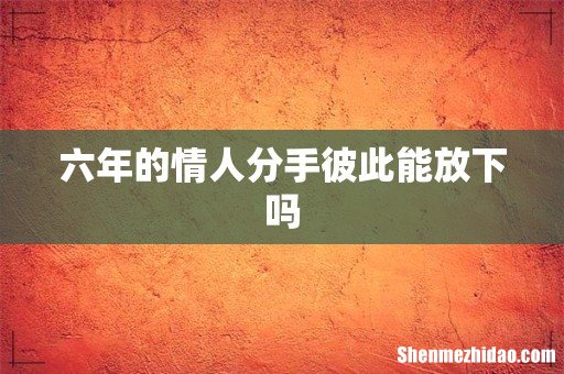 六年的情人分手彼此能放下吗