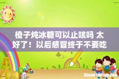 橙子炖冰糖可以止咳吗 太好了！以后感冒终于不要吃药了