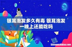 银耳泡发多久有毒 银耳泡发一晚上还能吃吗