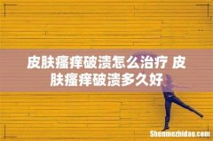 皮肤瘙痒破溃怎么治疗 皮肤瘙痒破溃多久好