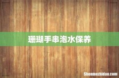 珊瑚手串泡水保养