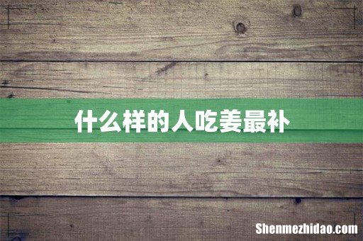 什么样的人吃姜最补