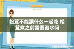 松茸不能跟什么一起吃 松茸煮之前需要泡水吗