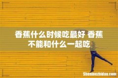 香蕉什么时候吃最好 香蕉不能和什么一起吃