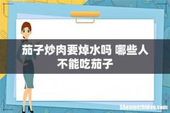 茄子炒肉要焯水吗 哪些人不能吃茄子