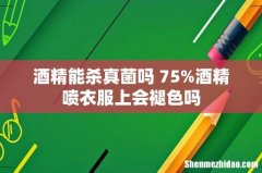 酒精能杀真菌吗 75%酒精喷衣服上会褪色吗