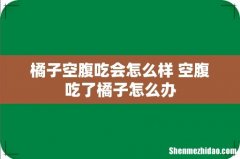 橘子空腹吃会怎么样 空腹吃了橘子怎么办