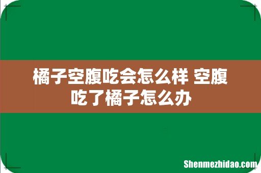 橘子空腹吃会怎么样 空腹吃了橘子怎么办