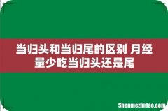 当归头和当归尾的区别 月经量少吃当归头还是尾