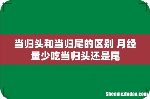 当归头和当归尾的区别 月经量少吃当归头还是尾