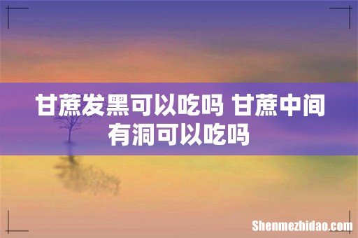 甘蔗发黑可以吃吗 甘蔗中间有洞可以吃吗