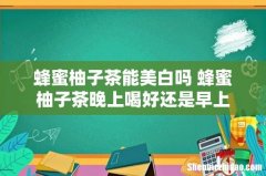 蜂蜜柚子茶能美白吗 蜂蜜柚子茶晚上喝好还是早上