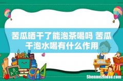 苦瓜晒干了能泡茶喝吗 苦瓜干泡水喝有什么作用