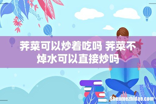 荠菜可以炒着吃吗 荠菜不焯水可以直接炒吗