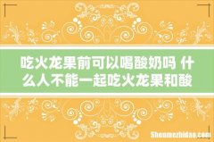 吃火龙果前可以喝酸奶吗 什么人不能一起吃火龙果和酸奶