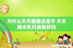 为什么天天擦脸还是干 天天擦水乳对皮肤好吗