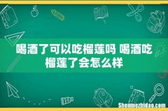 喝酒了可以吃榴莲吗 喝酒吃榴莲了会怎么样