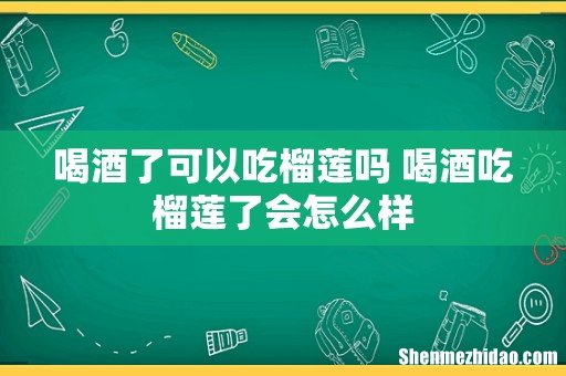 喝酒了可以吃榴莲吗 喝酒吃榴莲了会怎么样