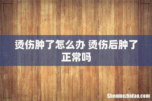 烫伤肿了怎么办 烫伤后肿了正常吗
