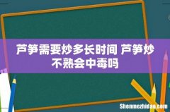 芦笋需要炒多长时间 芦笋炒不熟会中毒吗