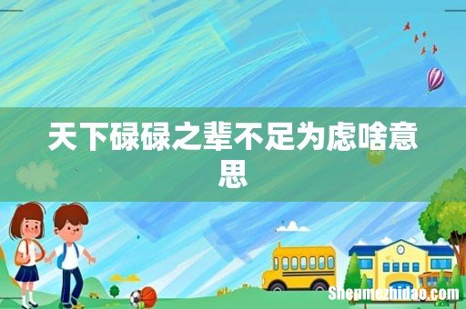 天下碌碌之辈不足为虑啥意思