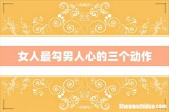 女人最勾男人心的三个动作