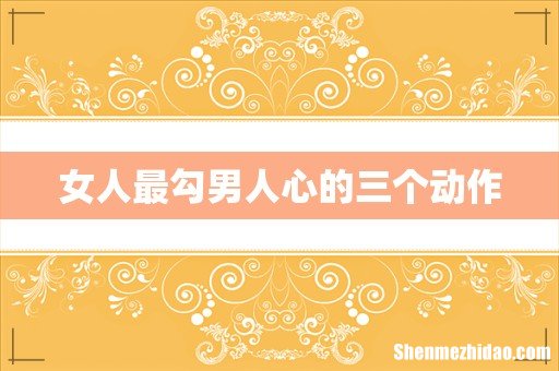 女人最勾男人心的三个动作