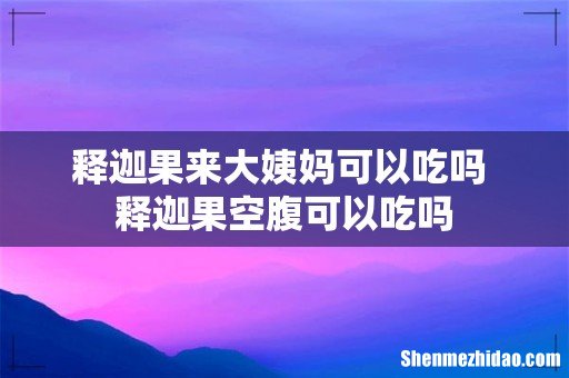 释迦果来大姨妈可以吃吗 释迦果空腹可以吃吗