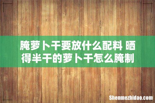 腌萝卜干要放什么配料 晒得半干的萝卜干怎么腌制
