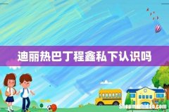 迪丽热巴丁程鑫私下认识吗
