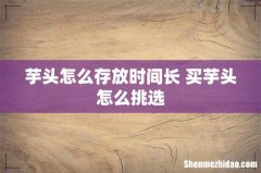 芋头怎么存放时间长 买芋头怎么挑选