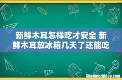 新鲜木耳怎样吃才安全 新鲜木耳放冰箱几天了还能吃吗