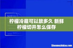 柠檬冷藏可以放多久 新鲜柠檬切开怎么保存
