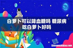 白萝卜可以降血糖吗 糖尿病吃白萝卜好吗