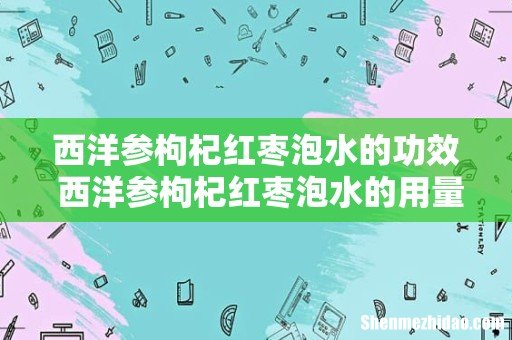 西洋参枸杞红枣泡水的功效 西洋参枸杞红枣泡水的用量