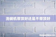 洗碗机带顶好还是不带顶好
