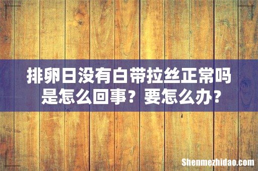 排卵日没有白带拉丝正常吗 是怎么回事？要怎么办？