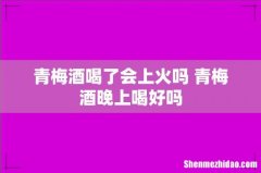 青梅酒喝了会上火吗 青梅酒晚上喝好吗