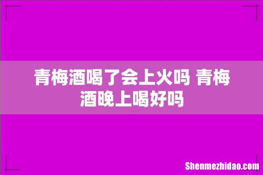 青梅酒喝了会上火吗 青梅酒晚上喝好吗