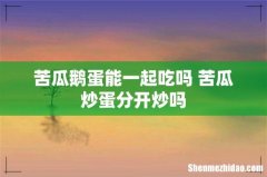 苦瓜鹅蛋能一起吃吗 苦瓜炒蛋分开炒吗