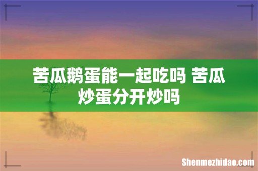 苦瓜鹅蛋能一起吃吗 苦瓜炒蛋分开炒吗