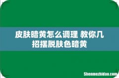 皮肤暗黄怎么调理 教你几招摆脱肤色暗黄