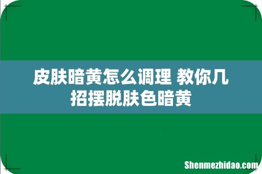 皮肤暗黄怎么调理 教你几招摆脱肤色暗黄